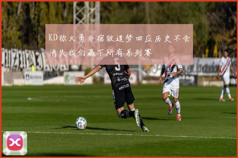 KD称火勇非宿敌追梦回应历史不会消失我们赢下所有系列赛