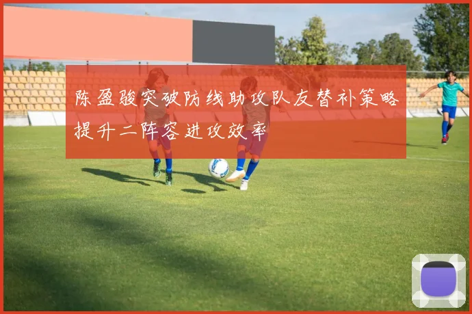 陈盈骏突破防线助攻队友替补策略提升二阵容进攻效率
