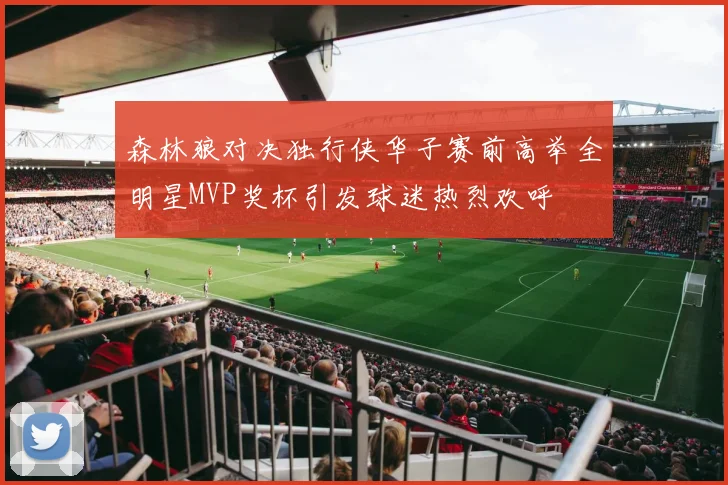 森林狼对决独行侠华子赛前高举全明星MVP奖杯引发球迷热烈欢呼