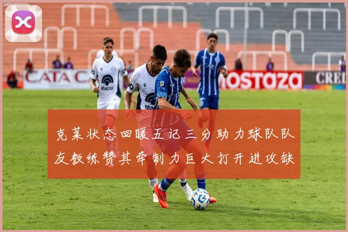 克莱状态回暖五记三分助力球队队友教练赞其牵制力巨大打开进攻缺口