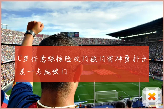 C罗任意球惊险攻门被门将神勇扑出差一点就破门