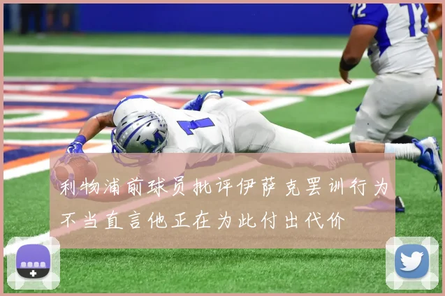 利物浦前球员批评伊萨克罢训行为不当直言他正在为此付出代价