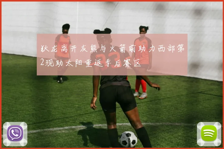 狄龙离开灰熊与火箭前助力西部第2现助太阳重返季后赛区