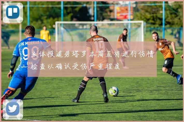 米体报道劳塔罗本周五将进行伤情检查以确认受伤严重程度