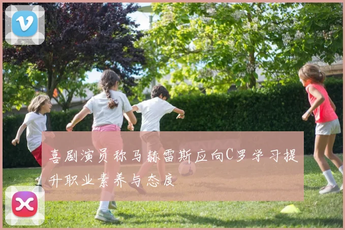 喜剧演员称马赫雷斯应向C罗学习提升职业素养与态度