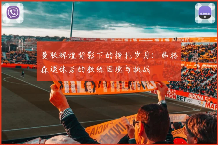 曼联辉煌背影下的挣扎岁月：弗格森退休后的教练困境与挑战