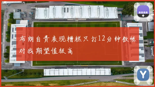 布朗自责表现糟糕只打12分钟教练对我期望值极高