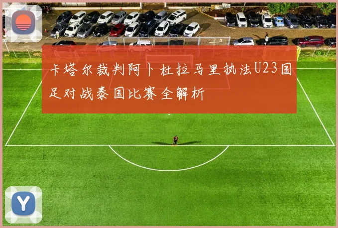 卡塔尔裁判阿卜杜拉马里执法U23国足对战泰国比赛全解析
