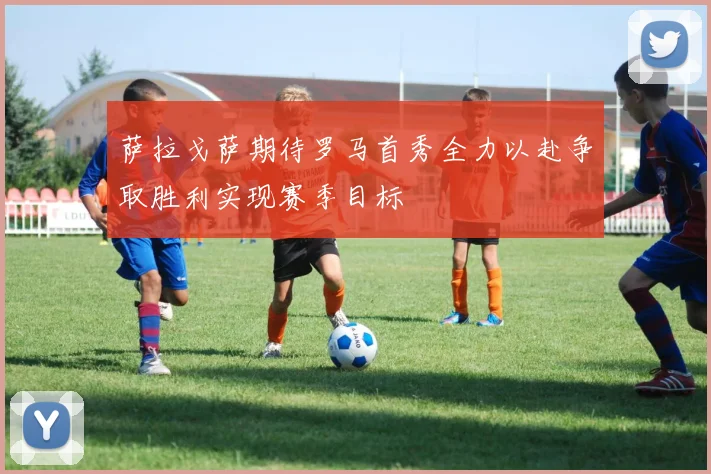 萨拉戈萨期待罗马首秀全力以赴争取胜利实现赛季目标