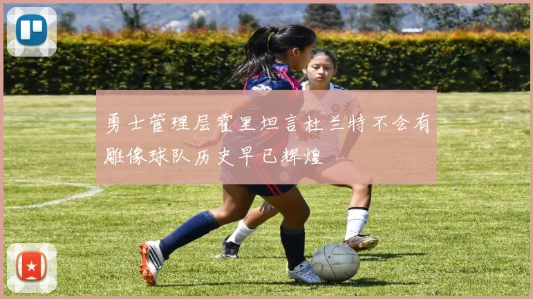 勇士管理层霍里坦言杜兰特不会有雕像球队历史早已辉煌