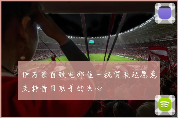 伊万亲自致电邵佳一祝贺表达愿意支持昔日助手的决心