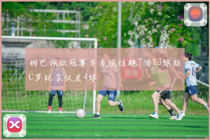 姆巴佩欧冠赛季表现惊艳7场13球距C罗纪录仅差4球