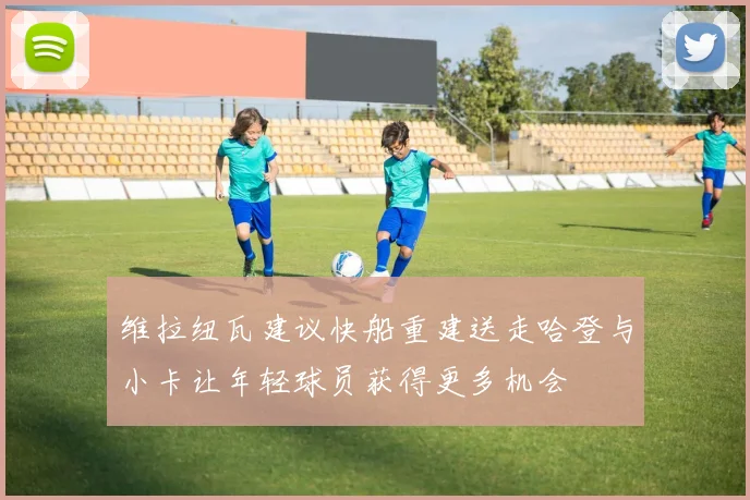 维拉纽瓦建议快船重建送走哈登与小卡让年轻球员获得更多机会