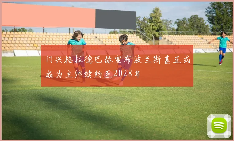 门兴格拉德巴赫宣布波兰斯基正式成为主帅续约至2028年