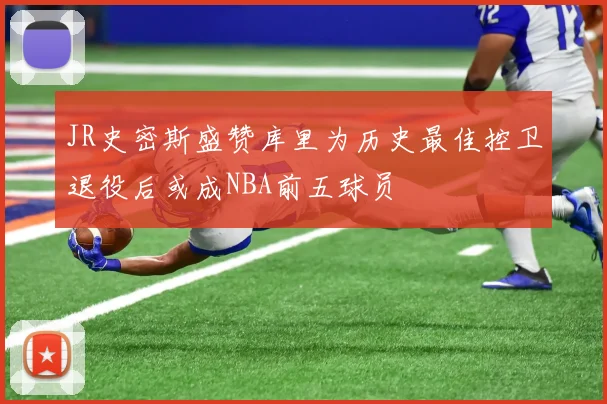 JR史密斯盛赞库里为历史最佳控卫退役后或成NBA前五球员