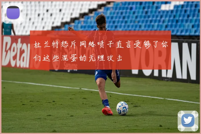杜兰特怒斥网络喷子直言受够了你们这些混蛋的无理攻击