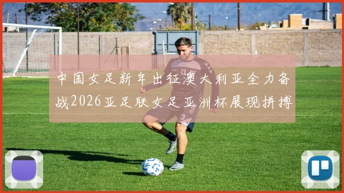中国女足新年出征澳大利亚全力备战2026亚足联女足亚洲杯展现拼搏精神