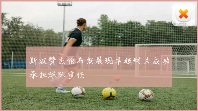 斯波赞杰伦布朗展现卓越耐力成功承担球队重任