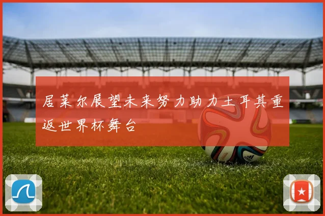 居莱尔展望未来努力助力土耳其重返世界杯舞台