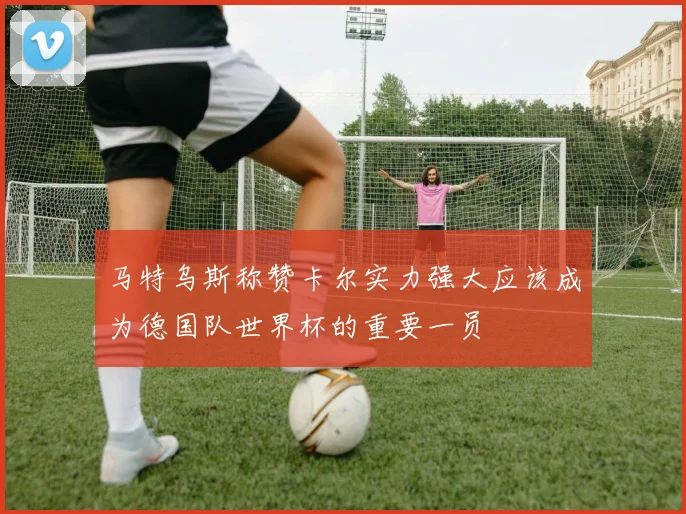 马特乌斯称赞卡尔实力强大应该成为德国队世界杯的重要一员