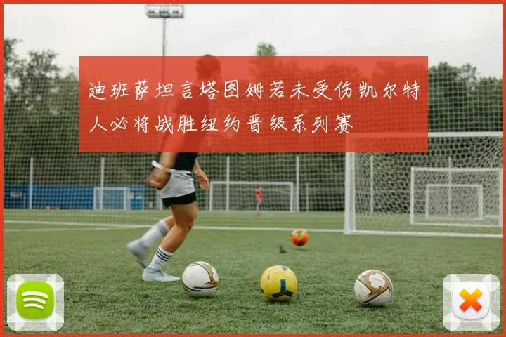 迪班萨坦言塔图姆若未受伤凯尔特人必将战胜纽约晋级系列赛