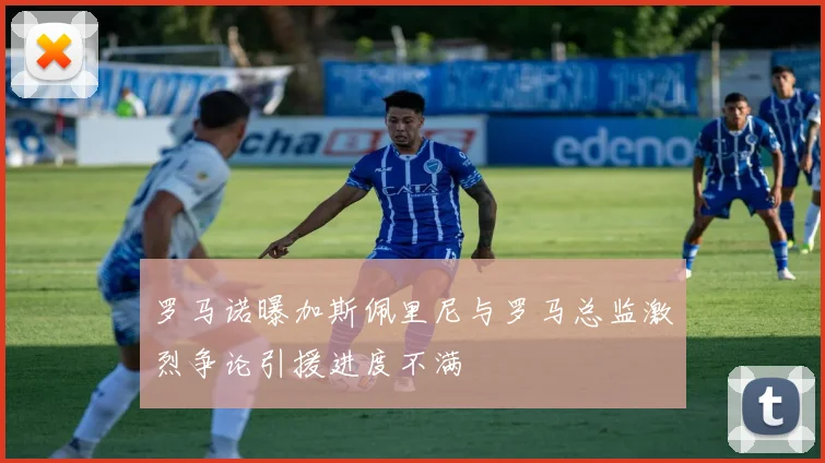 罗马诺曝加斯佩里尼与罗马总监激烈争论引援进度不满