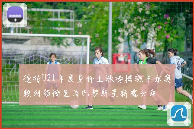 德转U21年度身价上涨榜揭晓卡尔奥赖利领衔皇马巴黎新星崭露头角