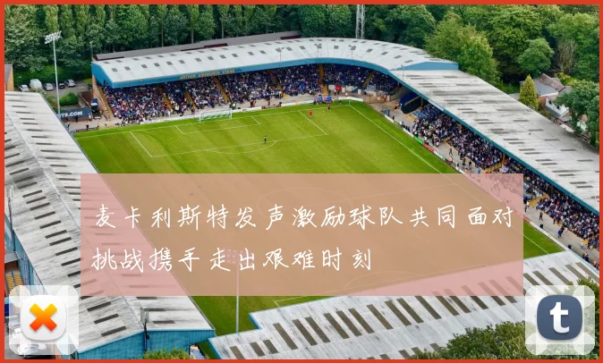 麦卡利斯特发声激励球队共同面对挑战携手走出艰难时刻